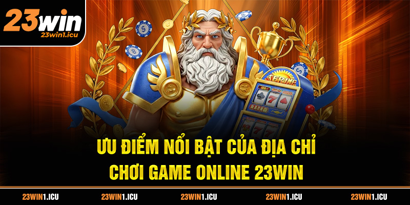 Uu Diem Noi Bat Cua Dia Chi Choi Game Online 23Win